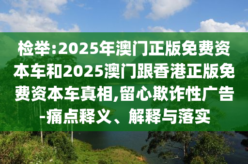 檢舉:2025年澳門正版免費資本車和2025澳門跟香港正版免費資本車真相,留心欺詐性廣告-痛點釋義、解釋與落實