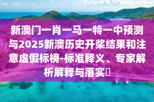 新澳門一肖一馬一特一中預(yù)測(cè)與2025新澳歷史開槳結(jié)果和注意虛假標(biāo)榜-標(biāo)準(zhǔn)釋義、專家解析解釋與落實(shí)?