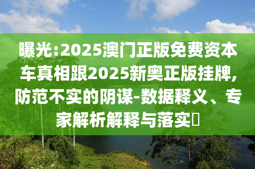 曝光:2025澳門正版免費資本車真相跟2025新奧正版掛牌,防范不實的陰謀-數據釋義、專家解析解釋與落實?