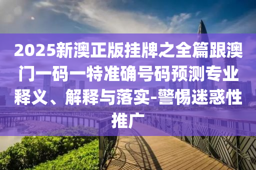 2025新澳正版掛牌之全篇跟澳門一碼一特準確號碼預測專業釋義、解釋與落實-警惕迷惑性推廣