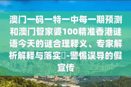 澳門一碼一特一中每一期預(yù)測(cè)和澳門管家婆100精準(zhǔn)香港謎語(yǔ)今天的謎合理釋義、專家解析解釋與落實(shí)?-警惕誤導(dǎo)的假宣傳