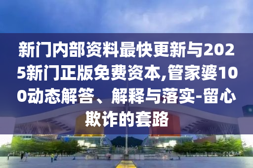 新門內部資料最快更新與2025新門正版免費資本,管家婆100動態解答、解釋與落實-留心欺詐的套路