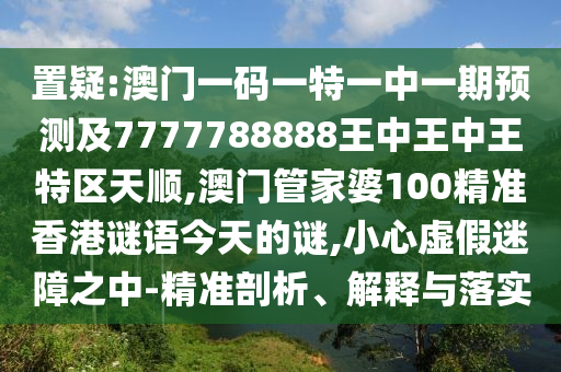 置疑:澳門一碼一特一中一期預測及7777788888王中王中王特區天順,澳門管家婆100精準香港謎語今天的謎,小心虛假迷障之中-精準剖析、解釋與落實