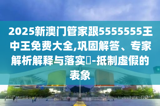 2025新澳門管家跟5555555王中王免費(fèi)大全,鞏固解答、專家解析解釋與落實(shí)?-抵制虛假的表象