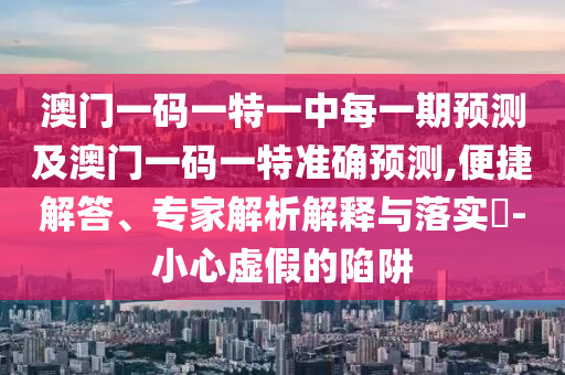 澳門一碼一特一中每一期預(yù)測及澳門一碼一特準(zhǔn)確預(yù)測,便捷解答、專家解析解釋與落實(shí)?-小心虛假的陷阱