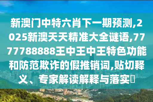 新澳門中特六肖下一期預測,2025新澳天天精準大全謎語,7777788888王中王中王特色功能和防范欺詐的假推銷詞,貼切釋義、專家解讀解釋與落實?