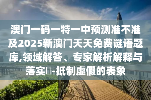 澳門一碼一特一中預測準不準及2025新澳門天天免費謎語題庫,領域解答、專家解析解釋與落實?-抵制虛假的表象