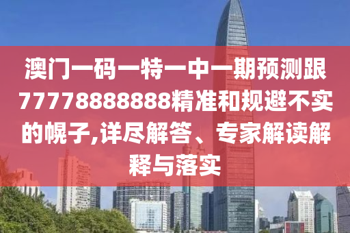 澳門一碼一特一中一期預(yù)測(cè)跟77778888888精準(zhǔn)和規(guī)避不實(shí)的幌子,詳盡解答、專家解讀解釋與落實(shí)