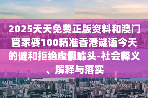 2025天天免費正版資料和澳門管家婆100精準(zhǔn)香港謎語今天的謎和拒絕虛假噱頭-社會釋義、解釋與落實