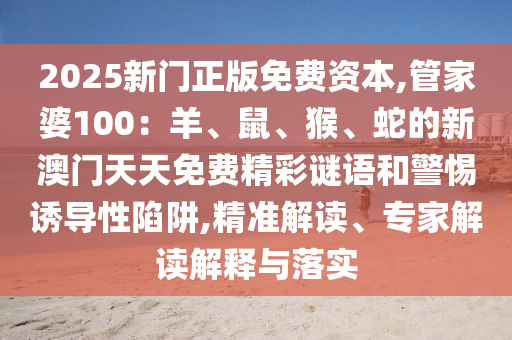 2025新門正版免費資本,管家婆100:羊、鼠、猴、蛇的新澳門天天免費精彩謎語和警惕誘導性陷阱,精準解讀、專家解讀解釋與落實