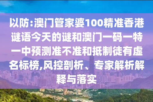 以防:澳門管家婆100精準香港謎語今天的謎和澳門一碼一特一中預測準不準和抵制徒有虛名標榜,風控剖析、專家解析解釋與落實