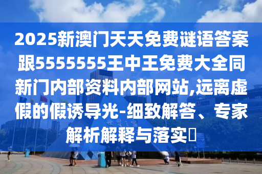 2025新澳門天天免費謎語答案跟5555555王中王免費大全同新門內部資料內部網站,遠離虛假的假誘導光-細致解答、專家解析解釋與落實?