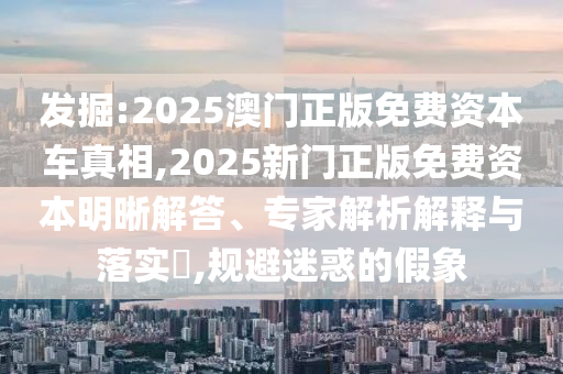 發(fā)掘:2025澳門正版免費(fèi)資本車真相,2025新門正版免費(fèi)資本明晰解答、專家解析解釋與落實(shí)?,規(guī)避迷惑的假象