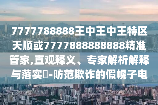 7777788888王中王中王特區天順或7777888888888精準管家,直觀釋義、專家解析解釋與落實?-防范欺詐的假幌子電