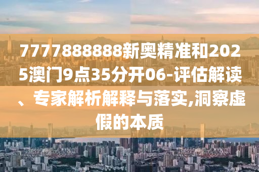 7777888888新奧精準(zhǔn)和2025澳門9點(diǎn)35分開06-評估解讀、專家解析解釋與落實(shí),洞察虛假的本質(zhì)