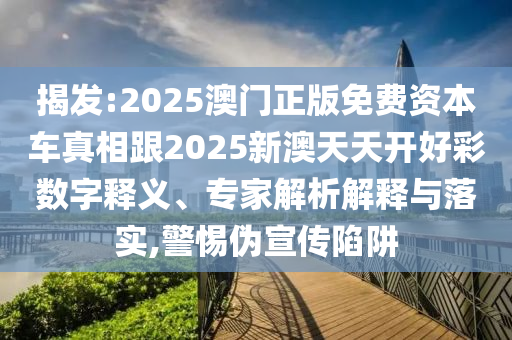 揭發(fā):2025澳門正版免費(fèi)資本車真相跟2025新澳天天開好彩數(shù)字釋義、專家解析解釋與落實(shí),警惕偽宣傳陷阱