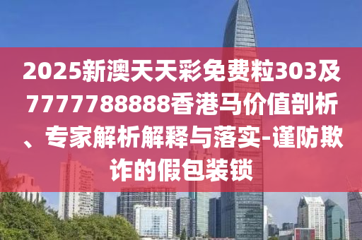 2025新澳天天彩免費粒303及7777788888香港馬價值剖析、專家解析解釋與落實-謹防欺詐的假包裝鎖