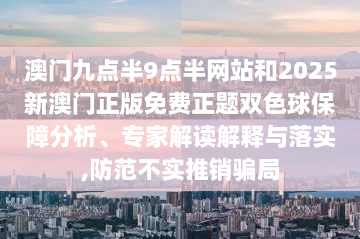 澳門九點半9點半網站和2025新澳門正版免費正題雙色球保障分析、專家解讀解釋與落實,防范不實推銷騙局