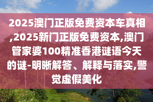 2025澳門正版免費資本車真相,2025新門正版免費資本,澳門管家婆100精準香港謎語今天的謎-明晰解答、解釋與落實,警覺虛假美化