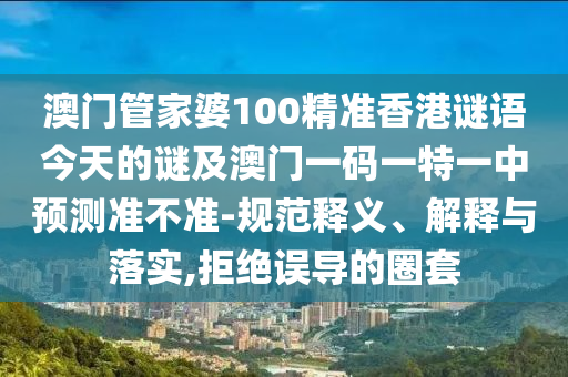 澳門管家婆100精準香港謎語今天的謎及澳門一碼一特一中預測準不準-規范釋義、解釋與落實,拒絕誤導的圈套