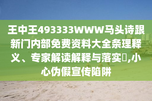 王中王493333WWW馬頭詩跟新門內部免費資料大全條理釋義、專家解讀解釋與落實?,小心偽假宣傳陷阱