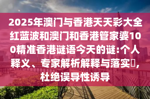 2025年澳門與香港天天彩大全紅藍波和澳門和香港管家婆100精準香港謎語今天的謎:個人釋義、專家解析解釋與落實?,杜絕誤導性誘導