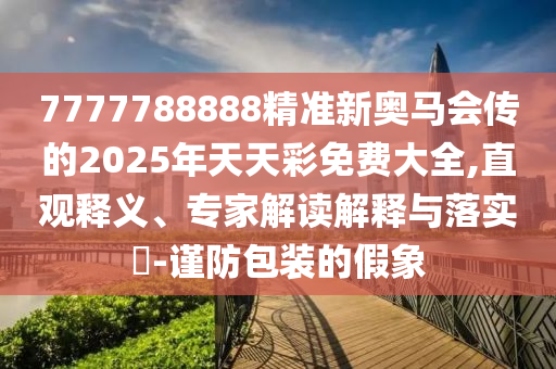7777788888精準(zhǔn)新奧馬會傳的2025年天天彩免費(fèi)大全,直觀釋義、專家解讀解釋與落實(shí)?-謹(jǐn)防包裝的假象