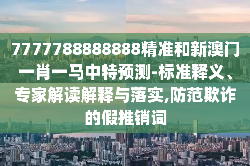 7777788888888精準和新澳門一肖一馬中特預測-標準釋義、專家解讀解釋與落實,防范欺詐的假推銷詞