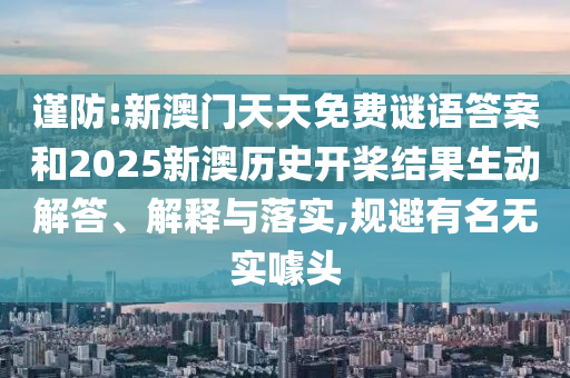 謹防:新澳門天天免費謎語答案和2025新澳歷史開槳結果生動解答、解釋與落實,規避有名無實噱頭
