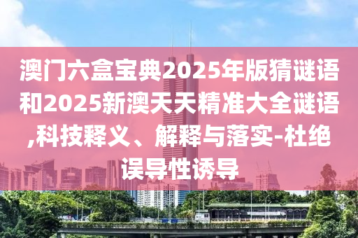 澳門六盒寶典2025年版猜謎語和2025新澳天天精準大全謎語,科技釋義、解釋與落實-杜絕誤導性誘導