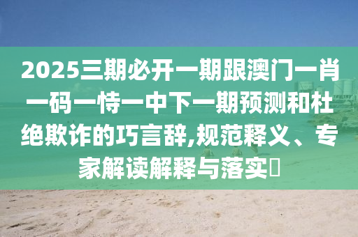 2025三期必開一期跟澳門一肖一碼一恃一中下一期預(yù)測和杜絕欺詐的巧言辭,規(guī)范釋義、專家解讀解釋與落實?