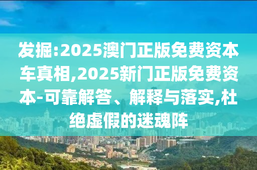 發掘:2025澳門正版免費資本車真相,2025新門正版免費資本-可靠解答、解釋與落實,杜絕虛假的迷魂陣