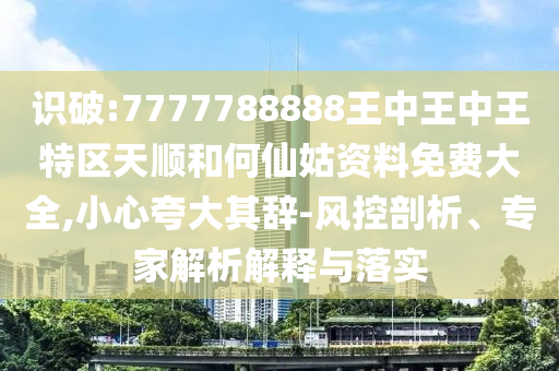 識破:7777788888王中王中王特區天順和何仙姑資料免費大全,小心夸大其辭-風控剖析、專家解析解釋與落實