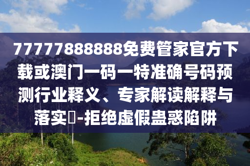 77777888888免費管家官方下載或澳門一碼一特準確號碼預測行業釋義、專家解讀解釋與落實?-拒絕虛假蠱惑陷阱