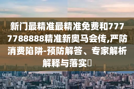 新門最精準最精準免費和7777788888精準新奧馬會傳,嚴防消費陷阱-預防解答、專家解析解釋與落實?