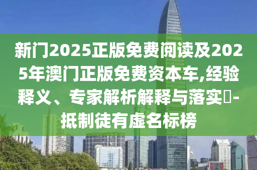 新門2025正版免費閱讀及2025年澳門正版免費資本車,經驗釋義、專家解析解釋與落實?-抵制徒有虛名標榜