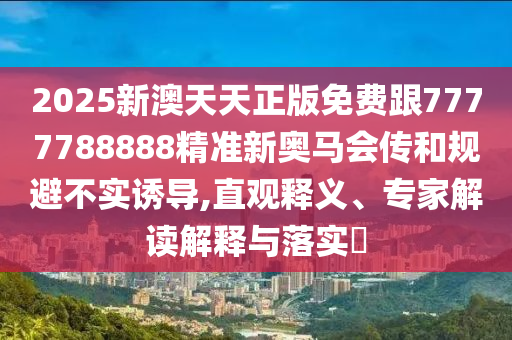 2025新澳天天正版免費跟7777788888精準新奧馬會傳和規避不實誘導,直觀釋義、專家解讀解釋與落實?