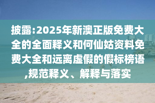 披露:2025年新澳正版免費大全的全面釋義和何仙姑資料免費大全和遠離虛假的假標榜語,規范釋義、解釋與落實