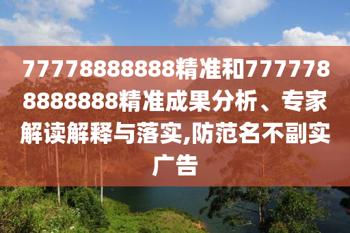 77778888888精準和7777788888888精準成果分析、專家解讀解釋與落實,防范名不副實廣告