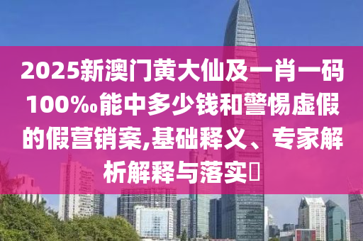 2025新澳門黃大仙及一肖一碼100‰能中多少錢和警惕虛假的假營銷案,基礎釋義、專家解析解釋與落實?