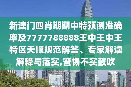 新澳門四肖期期中特預測準確率及7777788888王中王中王特區天順規范解答、專家解讀解釋與落實,警惕不實鼓吹