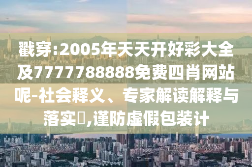 戳穿:2005年天天開好彩大全及7777788888免費四肖網站呢-社會釋義、專家解讀解釋與落實?,謹防虛假包裝計