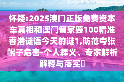懷疑:2025澳門正版免費資本車真相和澳門管家婆100精準(zhǔn)香港謎語今天的謎1,防范夸張幌子危害-個人釋義、專家解析解釋與落實?