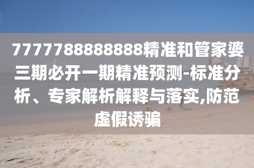 7777788888888精準(zhǔn)和管家婆三期必開一期精準(zhǔn)預(yù)測-標(biāo)準(zhǔn)分析、專家解析解釋與落實,防范虛假誘騙