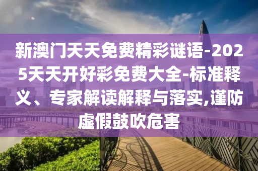 新澳門天天免費(fèi)精彩謎語-2025天天開好彩免費(fèi)大全-標(biāo)準(zhǔn)釋義、專家解讀解釋與落實(shí),謹(jǐn)防虛假鼓吹危害