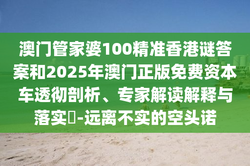 澳門管家婆100精準(zhǔn)香港謎答案和2025年澳門正版免費(fèi)資本車透徹剖析、專家解讀解釋與落實(shí)?-遠(yuǎn)離不實(shí)的空頭諾