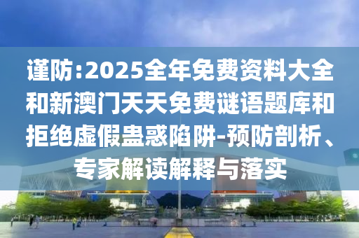 謹防:2025全年免費資料大全和新澳門天天免費謎語題庫和拒絕虛假蠱惑陷阱-預防剖析、專家解讀解釋與落實