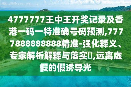 4777777王中王開獎記錄及香港一碼一特準確號碼預測,7777888888888精準-強化釋義、專家解析解釋與落實?,遠離虛假的假誘導光