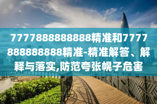 7777888888888精準和7777888888888精準-精準解答、解釋與落實,防范夸張幌子危害