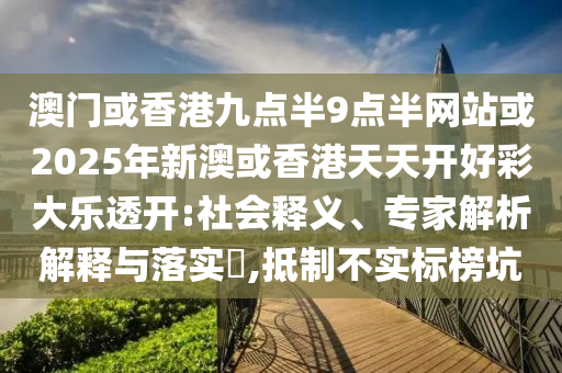 澳門或香港九點(diǎn)半9點(diǎn)半網(wǎng)站或2025年新澳或香港天天開好彩大樂透開:社會(huì)釋義、專家解析解釋與落實(shí)?,抵制不實(shí)標(biāo)榜坑